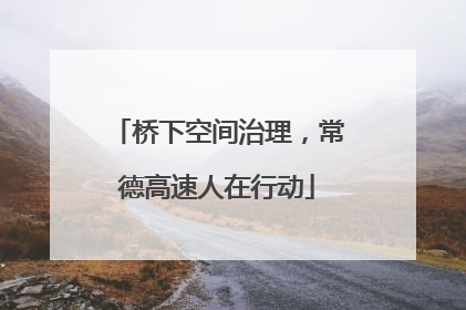 桥下空间治理，常德高速人在行动