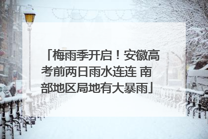 梅雨季开启！安徽高考前两日雨水连连 南部地区局地有大暴雨