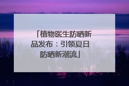 植物医生防晒新品发布：引领夏日防晒新潮流