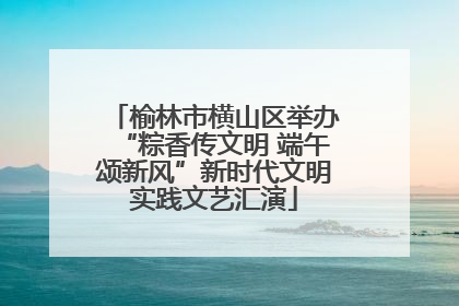 榆林市横山区举办“粽香传文明 端午颂新风”新时代文明实践文艺汇演