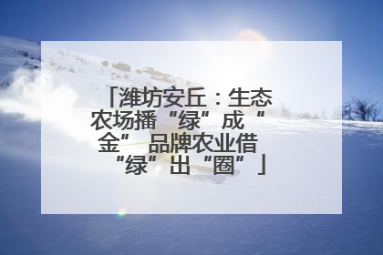 潍坊安丘：生态农场播“绿”成“金” 品牌农业借“绿”出“圈”