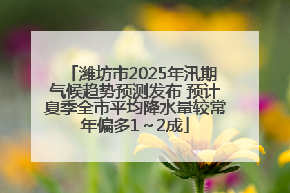 潍坊市2025年汛期气候趋势预测发布 预计夏季全市平均降水量较常年偏多1～2成