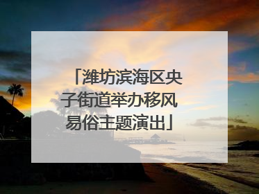 潍坊滨海区央子街道举办移风易俗主题演出