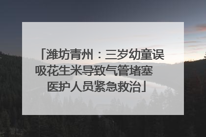潍坊青州：三岁幼童误吸花生米导致气管堵塞 医护人员紧急救治