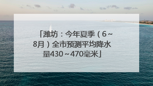 潍坊：今年夏季（6～8月）全市预测平均降水量430～470毫米