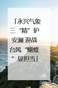 永兴气象三“精”护安澜 迎战台风“蝴蝶”显担当