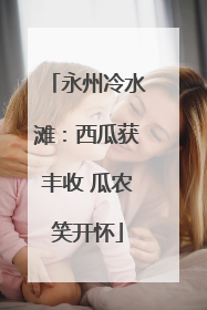 永州冷水滩：西瓜获丰收 瓜农笑开怀