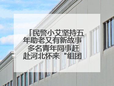 民警小艾坚持五年助老又有新故事 多名青年同事赶赴河北怀来“组团”探望孤寡老人