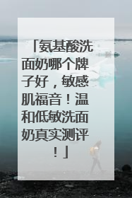 氨基酸洗面奶哪个牌子好，敏感肌福音！温和低敏洗面奶真实测评！