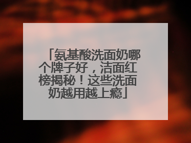 氨基酸洗面奶哪个牌子好，洁面红榜揭秘！这些洗面奶越用越上瘾