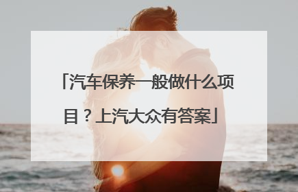汽车保养一般做什么项目？上汽大众有答案