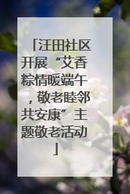 汪田社区开展“艾香粽情暖端午，敬老睦邻共安康”主题敬老活动