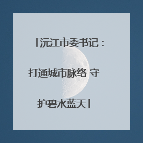沅江市委书记：打通城市脉络 守护碧水蓝天