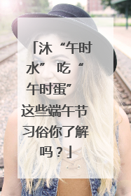 沐“午时水” 吃“午时蛋” 这些端午节习俗你了解吗？