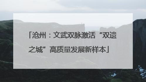 沧州：文武双脉激活“双遗之城”高质量发展新样本