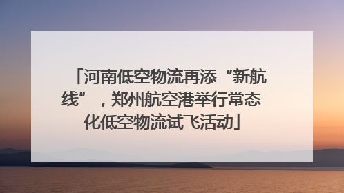 河南低空物流再添“新航线”，郑州航空港举行常态化低空物流试飞活动