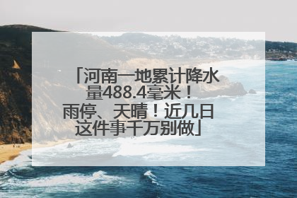 河南一地累计降水量488.4毫米！雨停、天晴！近几日这件事千万别做