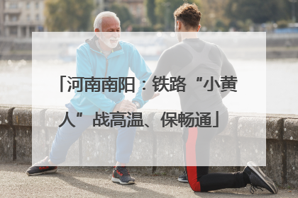 河南南阳：铁路“小黄人”战高温、保畅通