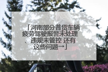 河南部分普货车辆疲劳驾驶报警未处理、违规未管控 还有这些问题→