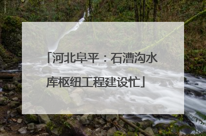 河北阜平：石漕沟水库枢纽工程建设忙