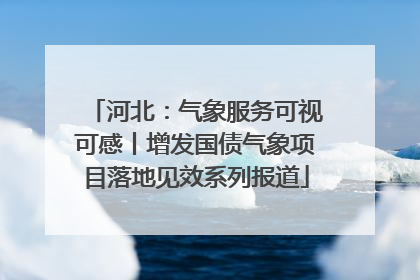 河北：气象服务可视可感丨增发国债气象项目落地见效系列报道