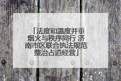 法度和温度并重 烟火与秩序同行 济南市区联合执法规范整治占道经营