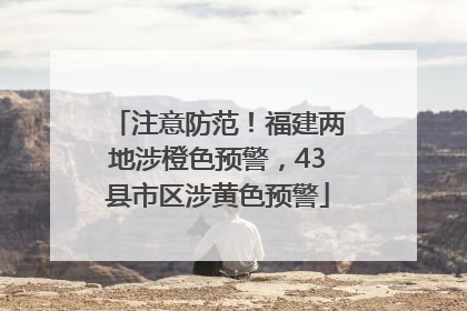 注意防范！福建两地涉橙色预警，43县市区涉黄色预警