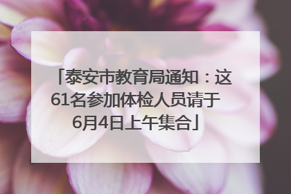 泰安市教育局通知：这61名参加体检人员请于6月4日上午集合