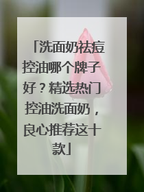 洗面奶祛痘控油哪个牌子好？精选热门控油洗面奶，良心推荐这十款