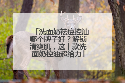 洗面奶祛痘控油哪个牌子好？解锁清爽肌，这十款洗面奶控油超给力