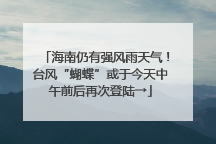 海南仍有强风雨天气！台风“蝴蝶”或于今天中午前后再次登陆→