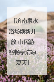 济南泉水浴场焕新开放 市民游客畅享清凉夏天