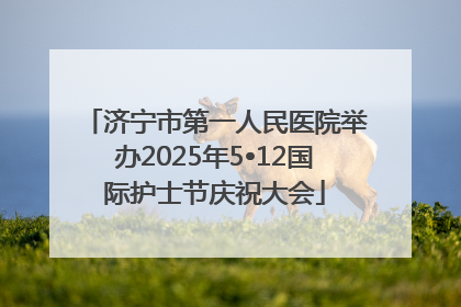 济宁市第一人民医院举办2025年5•12国际护士节庆祝大会