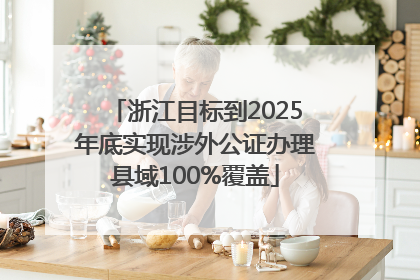 浙江目标到2025年底实现涉外公证办理县域100%覆盖