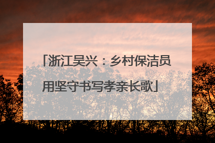 浙江吴兴：乡村保洁员用坚守书写孝亲长歌
