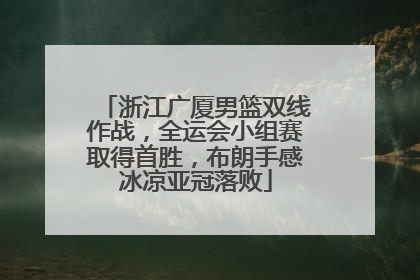 浙江广厦男篮双线作战，全运会小组赛取得首胜，布朗手感冰凉亚冠落败