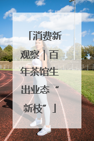 消费新观察｜百年茶馆生出业态“新枝”
