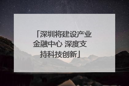 深圳将建设产业金融中心 深度支持科技创新