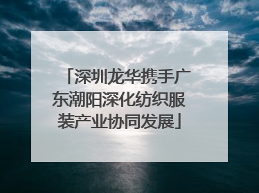 深圳龙华携手广东潮阳深化纺织服装产业协同发展