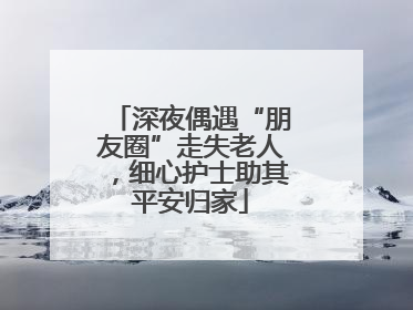 深夜偶遇“朋友圈”走失老人，细心护士助其平安归家