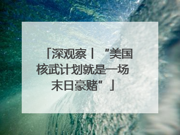 深观察丨“美国核武计划就是一场末日豪赌”