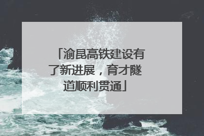 渝昆高铁建设有了新进展，育才隧道顺利贯通