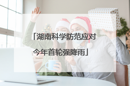 湖南科学防范应对今年首轮强降雨