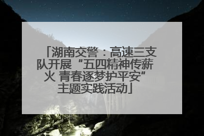 湖南交警：高速三支队开展“五四精神传薪火 青春逐梦护平安”主题实践活动