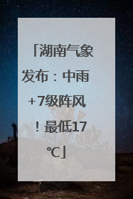 湖南气象发布：中雨+7级阵风！最低17℃