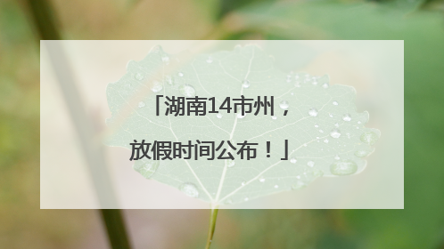 湖南14市州，放假时间公布！