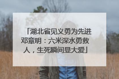 湖北省见义勇为先进邓章明：六米深水勇救人，生死瞬间显大爱