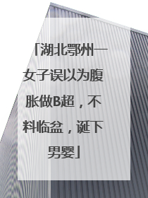 湖北鄂州一女子误以为腹胀做B超，不料临盆，诞下男婴
