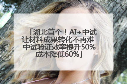 湖北首个！AI+中试让材料成果转化不再难 中试验证效率提升50%成本降低60%