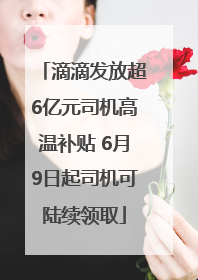 滴滴发放超6亿元司机高温补贴 6月9日起司机可陆续领取